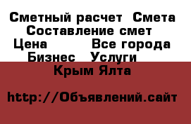 Сметный расчет. Смета. Составление смет › Цена ­ 500 - Все города Бизнес » Услуги   . Крым,Ялта